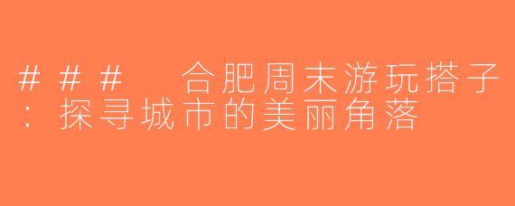 ### 合肥周末游玩搭子：探寻城市的美丽角落
