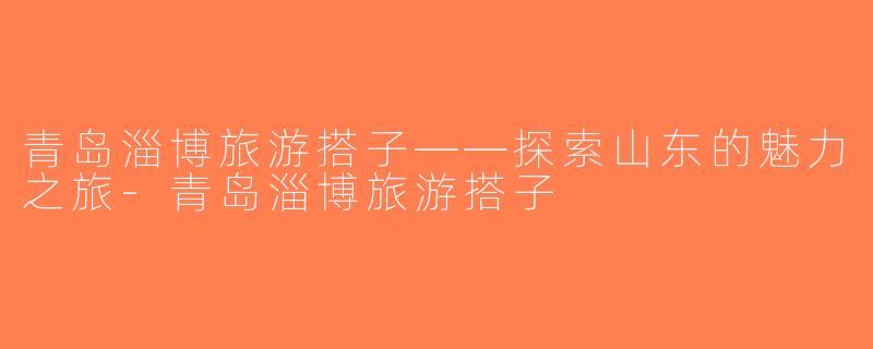 青岛淄博旅游搭子——探索山东的魅力之旅-青岛淄博旅游搭子