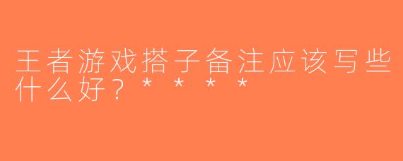 王者游戏搭子备注应该写些什么好？****