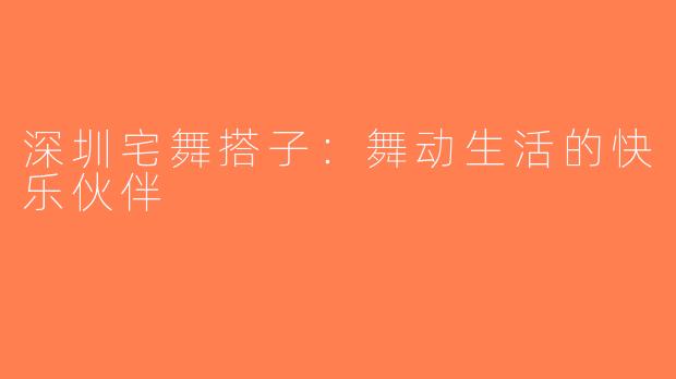 深圳宅舞搭子：舞动生活的快乐伙伴