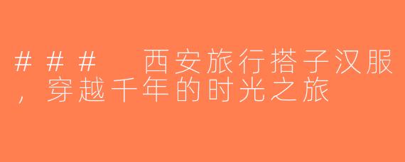 ### 西安旅行搭子汉服，穿越千年的时光之旅
