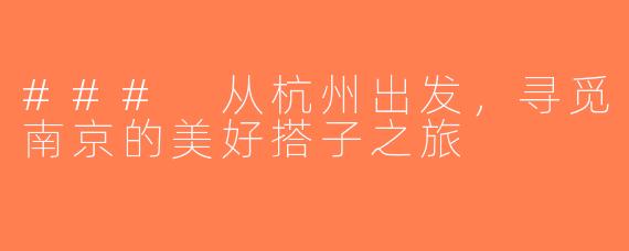 ### 从杭州出发，寻觅南京的美好搭子之旅