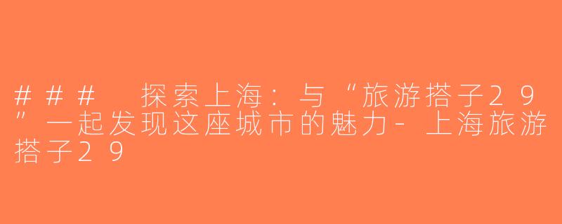 ### 探索上海：与“旅游搭子29”一起发现这座城市的魅力-上海旅游搭子29