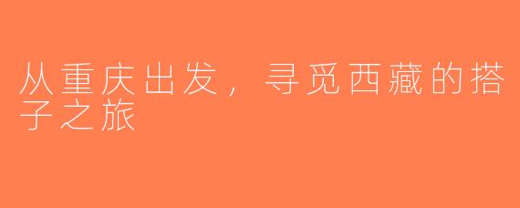 从重庆出发，寻觅西藏的搭子之旅