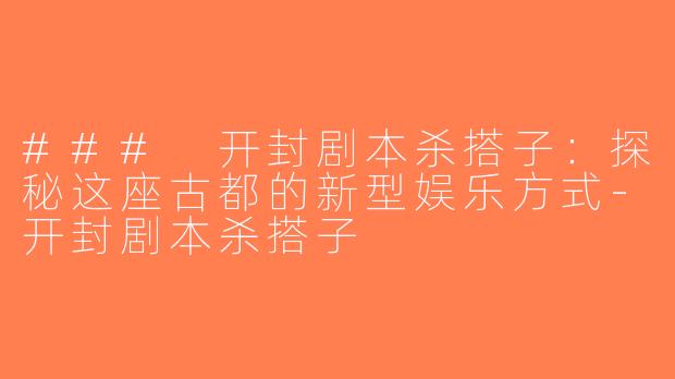 ### 开封剧本杀搭子：探秘这座古都的新型娱乐方式-开封剧本杀搭子