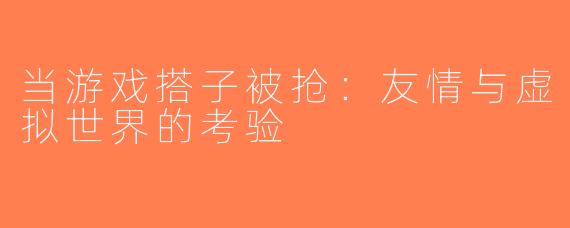 当游戏搭子被抢：友情与虚拟世界的考验