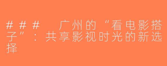 ### 广州的“看电影搭子”：共享影视时光的新选择