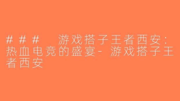 ### 游戏搭子王者西安：热血电竞的盛宴-游戏搭子王者西安