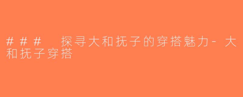 ### 探寻大和抚子的穿搭魅力-大和抚子穿搭