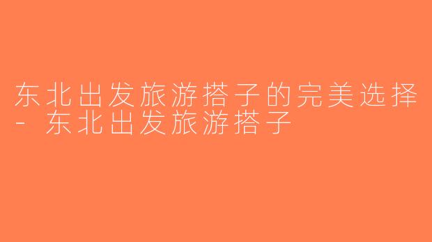 东北出发旅游搭子的完美选择-东北出发旅游搭子