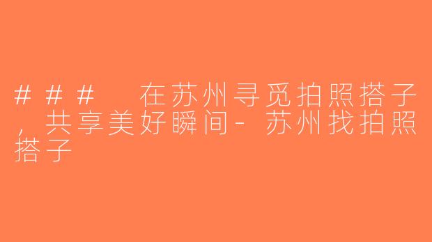 ### 在苏州寻觅拍照搭子，共享美好瞬间-苏州找拍照搭子