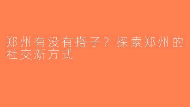 郑州有没有搭子？探索郑州的社交新方式