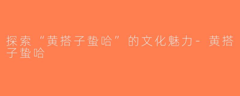 探索“黄搭子蛰哈”的文化魅力-黄搭子蛰哈