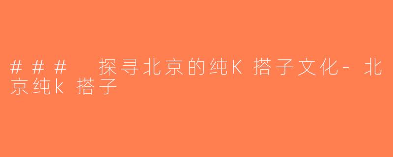 ### 探寻北京的纯K搭子文化-北京纯k搭子