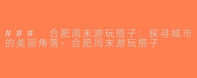 ### 合肥周末游玩搭子：探寻城市的美丽角落-合肥周末游玩搭子