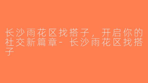 长沙雨花区找搭子，开启你的社交新篇章-长沙雨花区找搭子