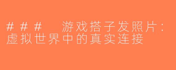 ### 游戏搭子发照片：虚拟世界中的真实连接