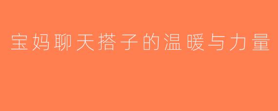 宝妈聊天搭子的温暖与力量