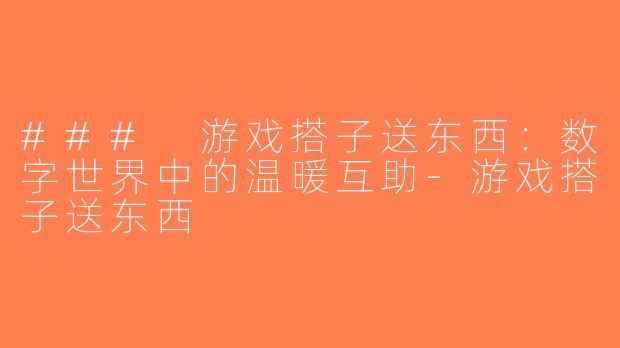 ### 游戏搭子送东西：数字世界中的温暖互助-游戏搭子送东西