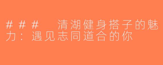 ### 清湖健身搭子的魅力：遇见志同道合的你