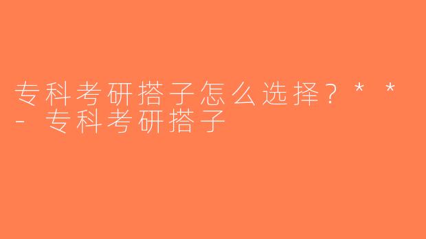专科考研搭子怎么选择？**-专科考研搭子