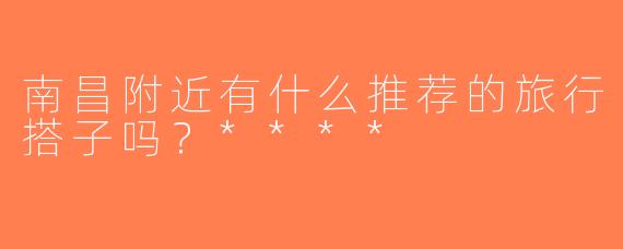 南昌附近有什么推荐的旅行搭子吗？****