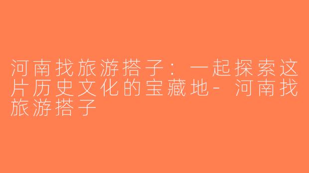 河南找旅游搭子：一起探索这片历史文化的宝藏地-河南找旅游搭子
