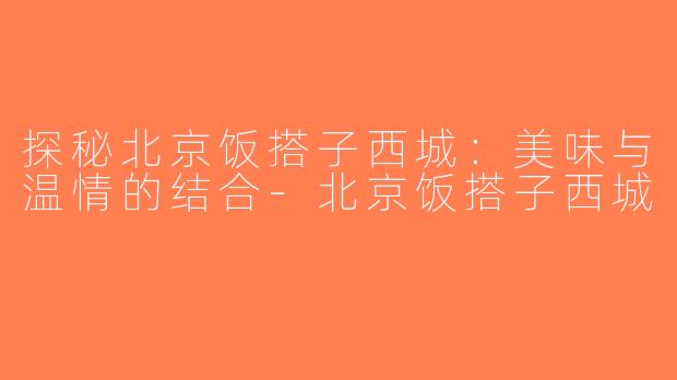 探秘北京饭搭子西城：美味与温情的结合-北京饭搭子西城