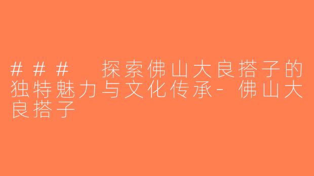 ### 探索佛山大良搭子的独特魅力与文化传承-佛山大良搭子