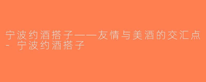 宁波约酒搭子——友情与美酒的交汇点-宁波约酒搭子