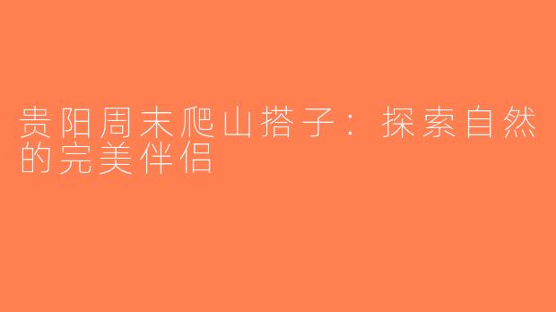 贵阳周末爬山搭子：探索自然的完美伴侣