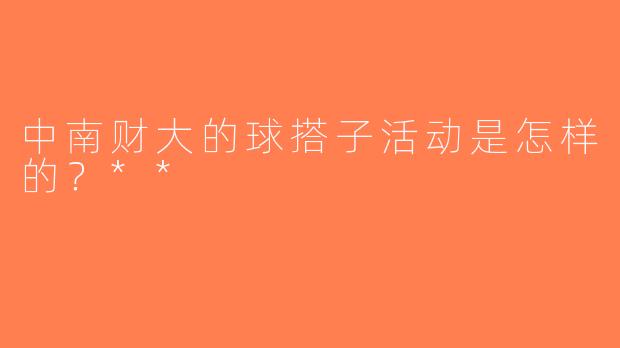 中南财大的球搭子活动是怎样的？**