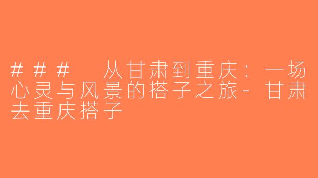 ### 从甘肃到重庆：一场心灵与风景的搭子之旅-甘肃去重庆搭子