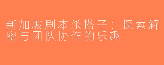 新加坡剧本杀搭子：探索解密与团队协作的乐趣