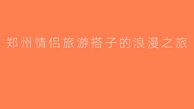 郑州情侣旅游搭子的浪漫之旅