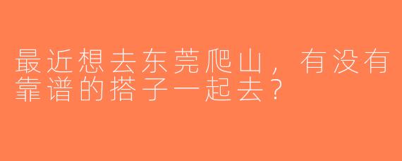 最近想去东莞爬山，有没有靠谱的搭子一起去？