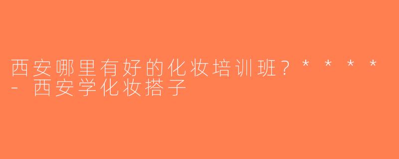 西安哪里有好的化妆培训班？****-西安学化妆搭子
