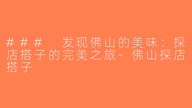 ### 发现佛山的美味：探店搭子的完美之旅-佛山探店搭子