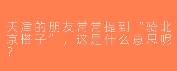 天津的朋友常常提到“骑北京搭子”，这是什么意思呢？