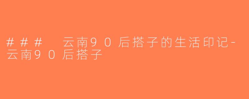 ### 云南90后搭子的生活印记-云南90后搭子