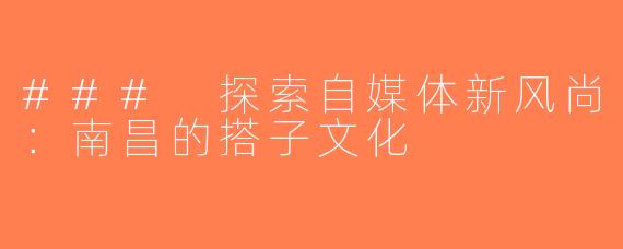 ### 探索自媒体新风尚：南昌的搭子文化