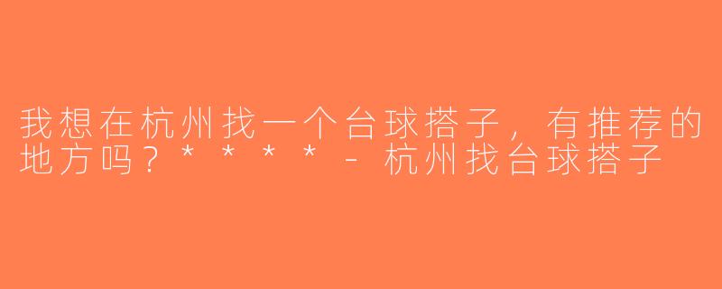 我想在杭州找一个台球搭子，有推荐的地方吗？****-杭州找台球搭子