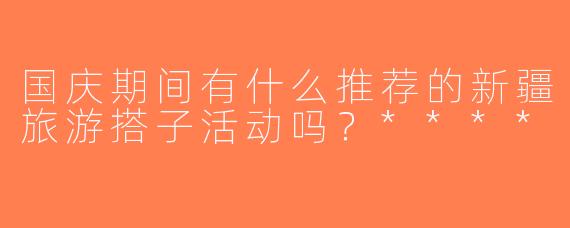 国庆期间有什么推荐的新疆旅游搭子活动吗？****