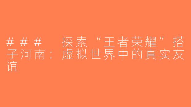 ### 探索“王者荣耀”搭子河南：虚拟世界中的真实友谊