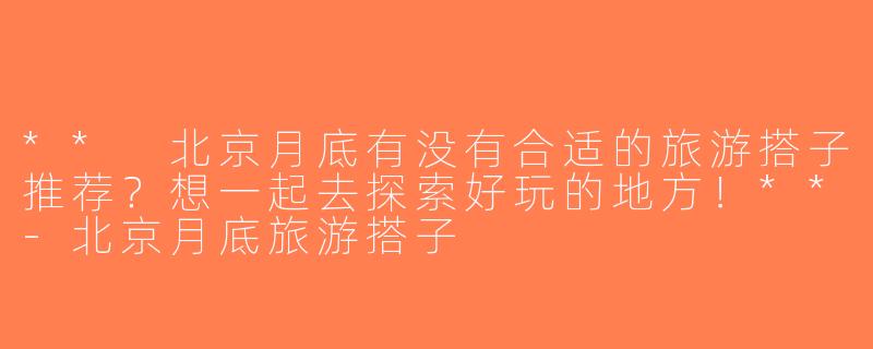 ** 北京月底有没有合适的旅游搭子推荐？想一起去探索好玩的地方！**-北京月底旅游搭子