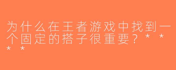 为什么在王者游戏中找到一个固定的搭子很重要？****