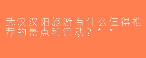 武汉汉阳旅游有什么值得推荐的景点和活动？**