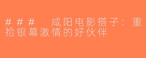 ### 咸阳电影搭子：重拾银幕激情的好伙伴