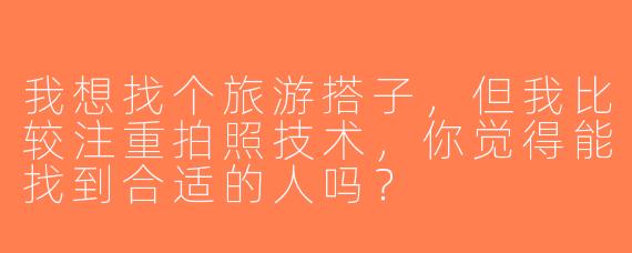 我想找个旅游搭子，但我比较注重拍照技术，你觉得能找到合适的人吗？  