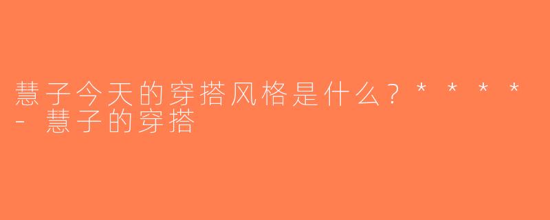 慧子今天的穿搭风格是什么？****-慧子的穿搭
